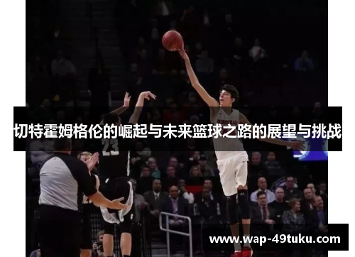 切特霍姆格伦的崛起与未来篮球之路的展望与挑战