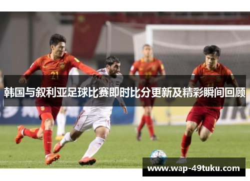 韩国与叙利亚足球比赛即时比分更新及精彩瞬间回顾