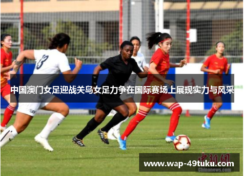 中国澳门女足迎战关岛女足力争在国际赛场上展现实力与风采