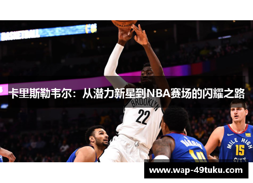 卡里斯勒韦尔：从潜力新星到NBA赛场的闪耀之路