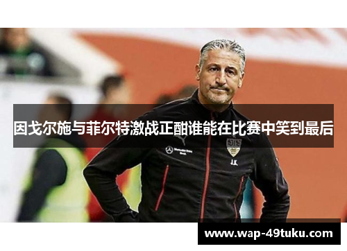 因戈尔施与菲尔特激战正酣谁能在比赛中笑到最后