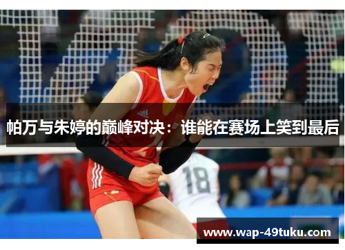 帕万与朱婷的巅峰对决：谁能在赛场上笑到最后