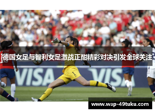 德国女足与智利女足激战正酣精彩对决引发全球关注