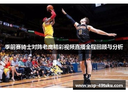 季前赛骑士对阵老鹰精彩视频直播全程回顾与分析